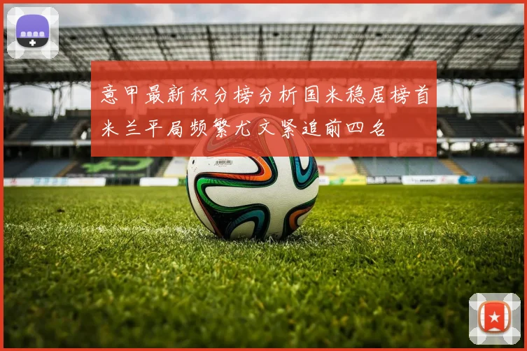 意甲最新积分榜分析国米稳居榜首米兰平局频繁尤文紧追前四名