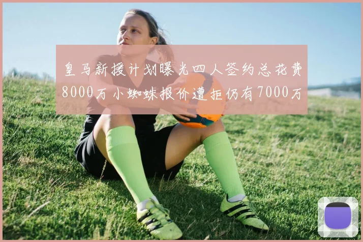 皇马新援计划曝光四人签约总花费8000万小蜘蛛报价遭拒仍有7000万预算