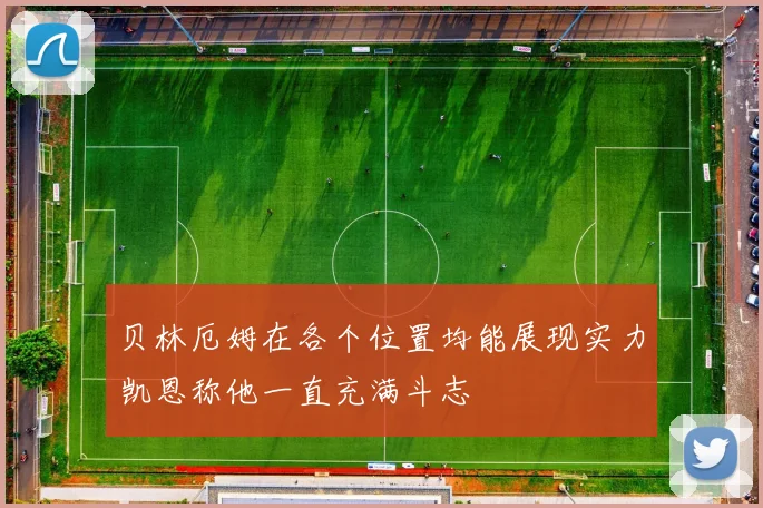 贝林厄姆在各个位置均能展现实力凯恩称他一直充满斗志