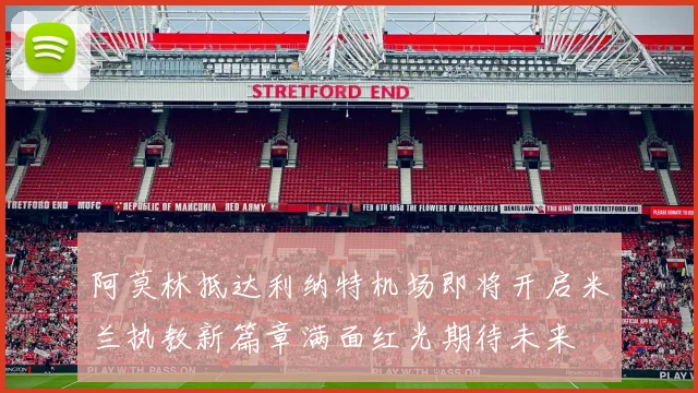 阿莫林抵达利纳特机场即将开启米兰执教新篇章满面红光期待未来