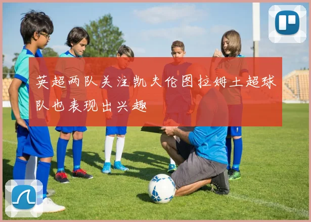 英超两队关注凯夫伦图拉姆土超球队也表现出兴趣