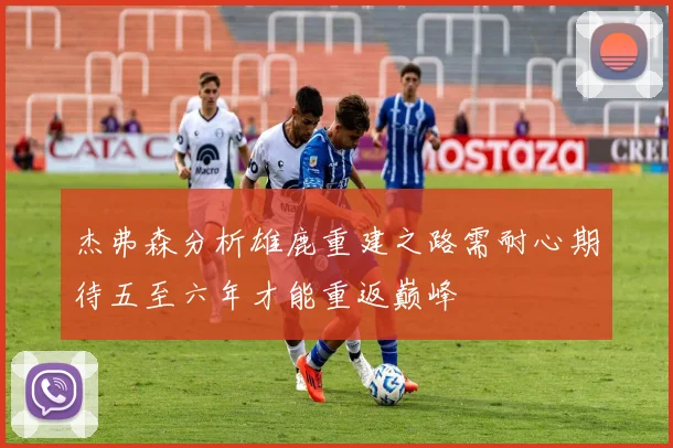 杰弗森分析雄鹿重建之路需耐心期待五至六年才能重返巅峰