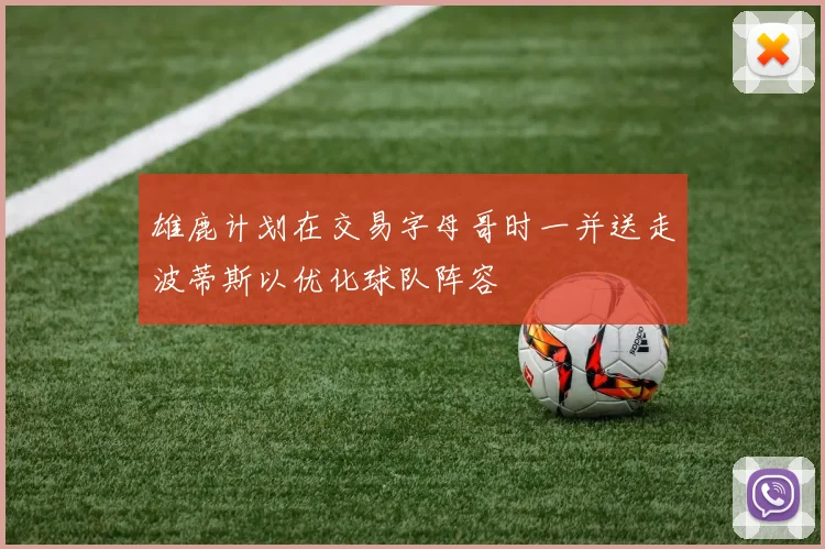 雄鹿计划在交易字母哥时一并送走波蒂斯以优化球队阵容