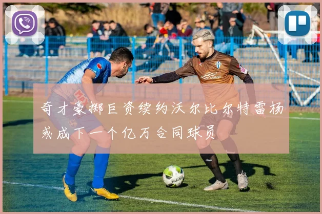 奇才豪掷巨资续约沃尔比尔特雷杨或成下一个亿万合同球员