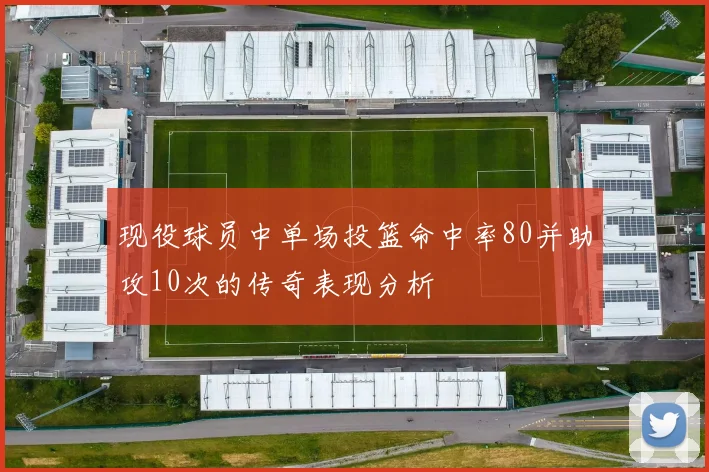现役球员中单场投篮命中率80并助攻10次的传奇表现分析