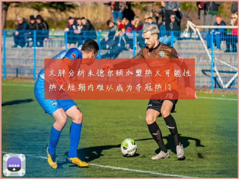 文胖分析米德尔顿加盟热火可能性热火短期内难以成为夺冠热门