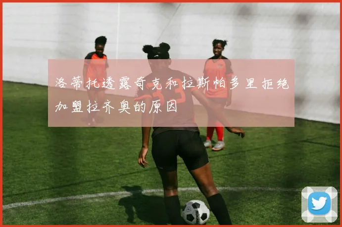 洛蒂托透露奇克和拉斯帕多里拒绝加盟拉齐奥的原因