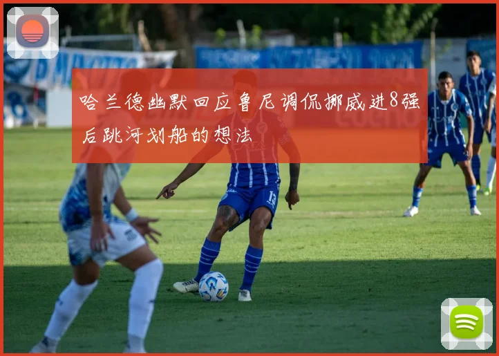 哈兰德幽默回应鲁尼调侃挪威进8强后跳河划船的想法