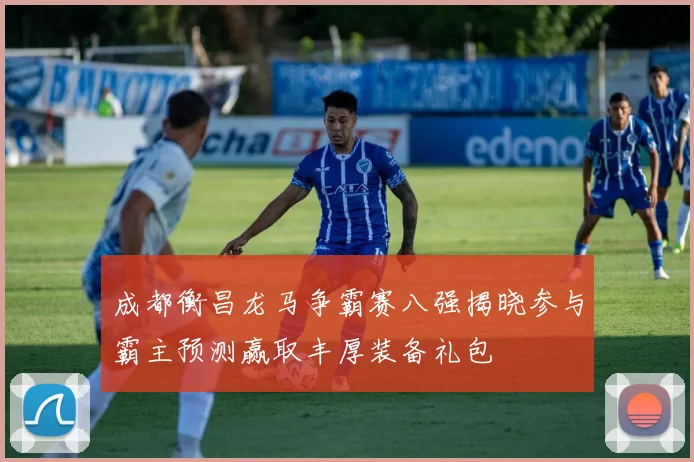成都衡昌龙马争霸赛八强揭晓参与霸主预测赢取丰厚装备礼包