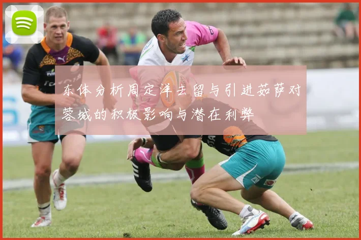 东体分析周定洋去留与引进茹萨对蓉城的积极影响与潜在利弊
