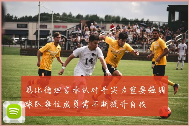 恩比德坦言承认对手实力重要强调球队每位成员需不断提升自我