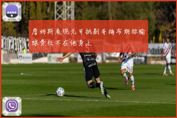 詹姆斯表现无可挑剔夸梅布朗称输球责任不在他身上