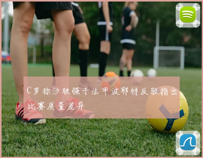 C罗称沙联强于法甲波耶特反驳指出比赛质量差异