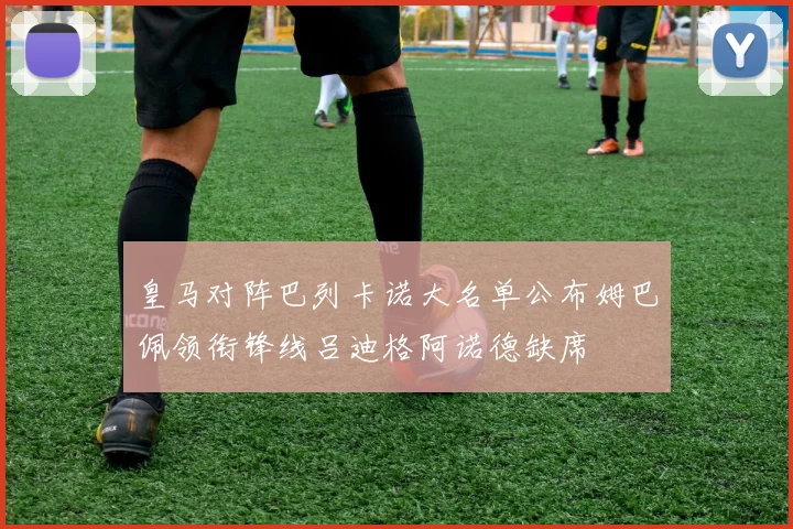 皇马对阵巴列卡诺大名单公布姆巴佩领衔锋线吕迪格阿诺德缺席