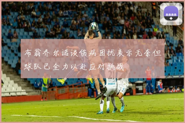 布翁乔尔诺谈伤病困扰表示无奈但球队已全力以赴应对挑战