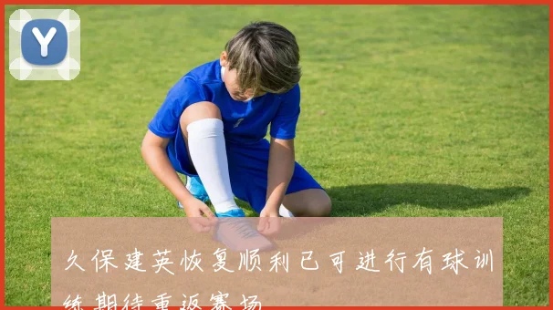 久保建英恢复顺利已可进行有球训练期待重返赛场