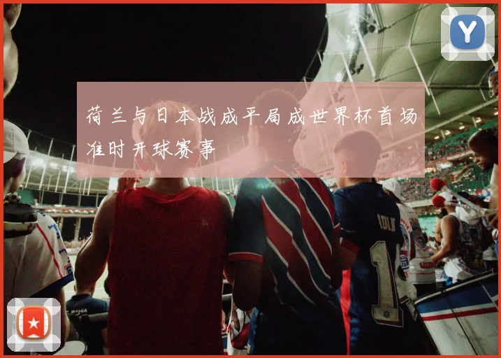 荷兰与日本战成平局成世界杯首场准时开球赛事