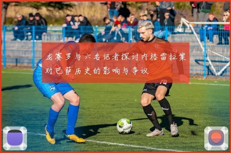 龙赛罗与六名记者探讨内格雷拉案对巴萨历史的影响与争议