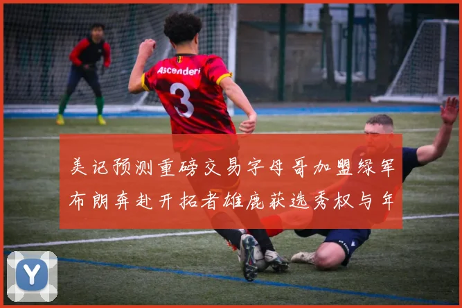美记预测重磅交易字母哥加盟绿军布朗奔赴开拓者雄鹿获选秀权与年轻球员