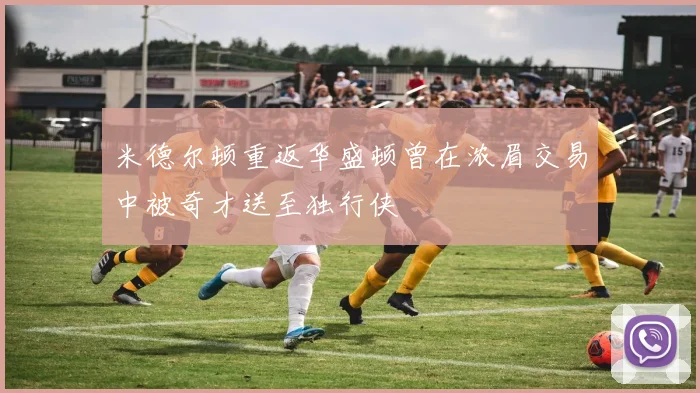 米德尔顿重返华盛顿曾在浓眉交易中被奇才送至独行侠