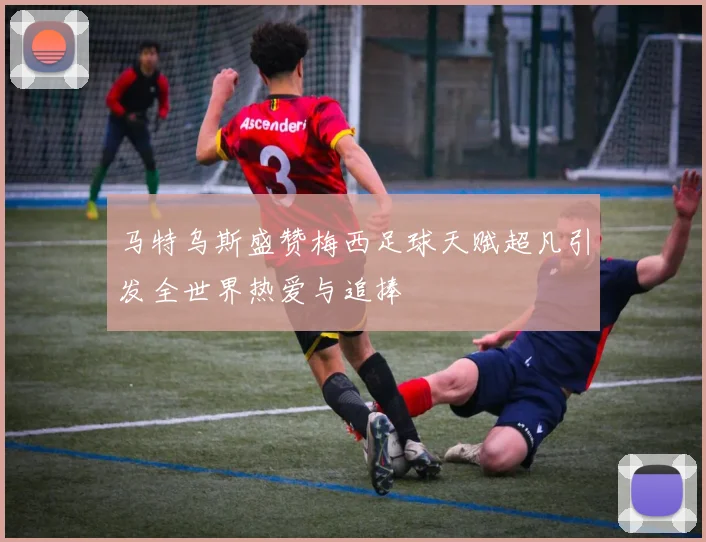 马特乌斯盛赞梅西足球天赋超凡引发全世界热爱与追捧