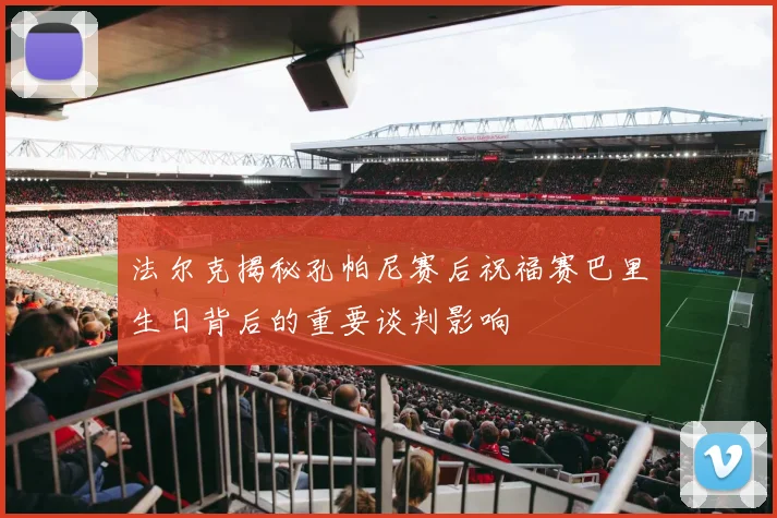 法尔克揭秘孔帕尼赛后祝福赛巴里生日背后的重要谈判影响