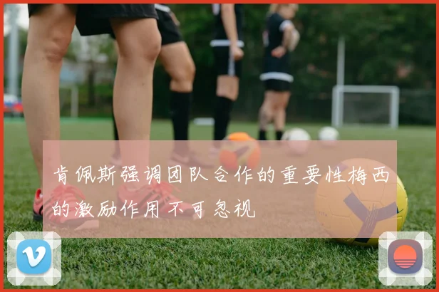 肯佩斯强调团队合作的重要性梅西的激励作用不可忽视