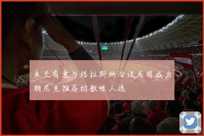 米兰有意与格拉斯纳洽谈或将成为朗尼克推荐的教练人选